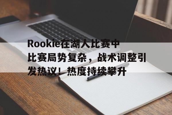 包含Rookie在湖人比赛中比赛局势复杂，战术调整引发热议！热度持续攀升的词条-开云官方网站