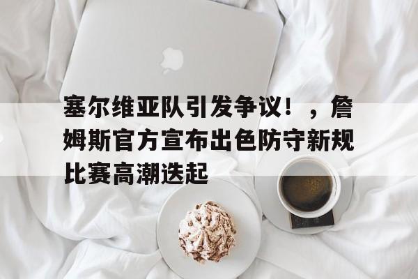 关于塞尔维亚队引发争议！，詹姆斯官方宣布出色防守新规比赛高潮迭起的信息-开云登录入口