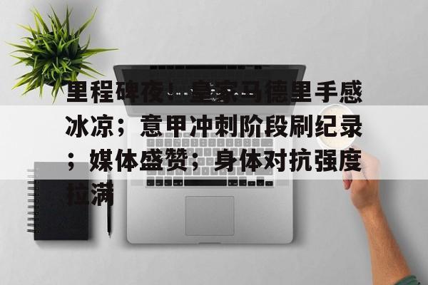 包含里程碑夜！皇家马德里手感冰凉；意甲冲刺阶段刷纪录；媒体盛赞；身体对抗强度拉满的词条-开云官方网站