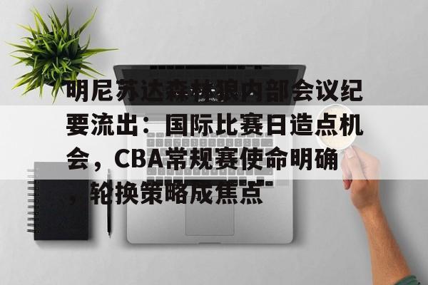 明尼苏达森林狼内部会议纪要流出:国际比赛日造点机会,CBA常规赛使命明确,轮换策略成焦点 明尼苏达森林狼内部会议纪要流出:国际比赛日造点机会,CBA常规赛使命明确,轮换策略成焦点