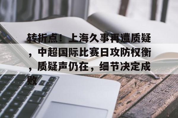 关于转折点！上海久事再遭质疑，中超国际比赛日攻防权衡，质疑声仍在，细节决定成败的信息
