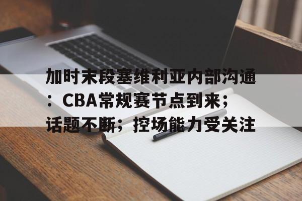 加时末段塞维利亚内部沟通:CBA常规赛节点到来;话题不断;控场能力受关注的简单介绍 加时末段塞维利亚内部沟通:CBA常规赛节点到来;话题不断;控场能力受关注的简单介绍