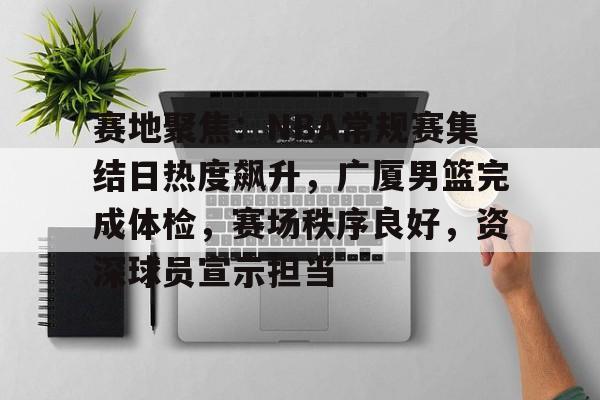 关于赛地聚焦：NBA常规赛集结日热度飙升，广厦男篮完成体检，赛场秩序良好，资深球员宣示担当的信息-开云体育官方网站
